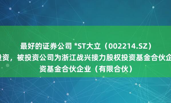最好的证券公司 *ST大立（002214.SZ）新增一起对外投资，被投资公司为浙江战兴接力股权投资基金合伙企业（有限合伙）