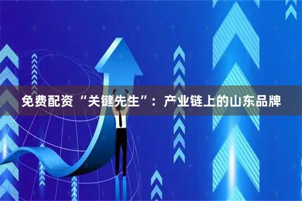 免费配资 “关键先生”：产业链上的山东品牌