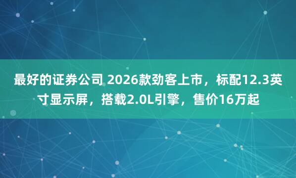 最好的证券公司 2026款劲客上市,标配12.3英寸显示屏,搭载2.0L引擎,售价16万起
