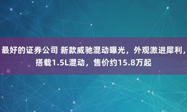 最好的证券公司 新款威驰混动曝光,外观激进犀利,搭载1.5L混动,售价约15.8万起