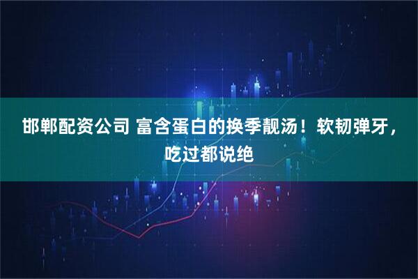 邯郸配资公司 富含蛋白的换季靓汤!软韧弹牙,吃过都说绝