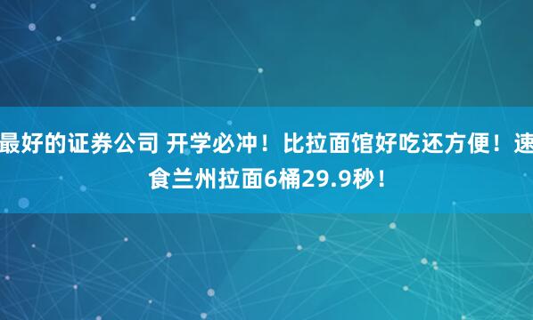 最好的证券公司 开学必冲!比拉面馆好吃还方便!速食兰州拉面6桶29.9秒!