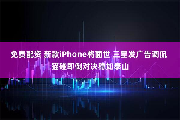 免费配资 新款iPhone将面世 三星发广告调侃 猫碰即倒对决稳如泰山