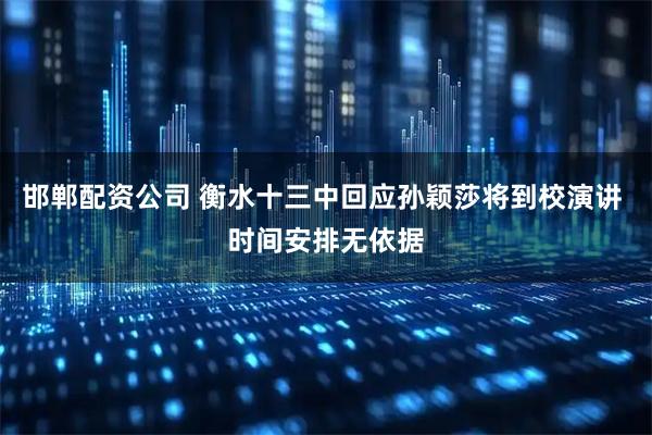 邯郸配资公司 衡水十三中回应孙颖莎将到校演讲 时间安排无依据