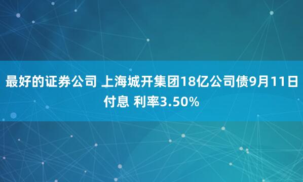 最好的证券公司 上海城开集团18亿公司债9月11日付息 利率3.50%