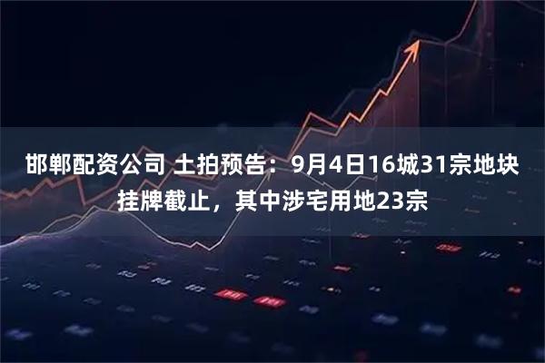 邯郸配资公司 土拍预告：9月4日16城31宗地块挂牌截止，其中涉宅用地23宗