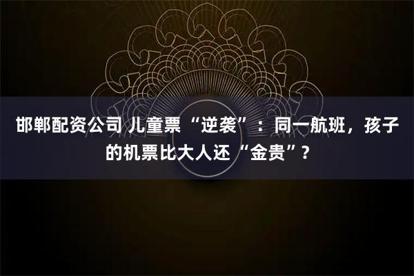 邯郸配资公司 儿童票 “逆袭” :同一航班,孩子的机票比大人还 “金贵”?