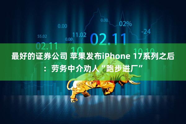 最好的证券公司 苹果发布iPhone 17系列之后:劳务中介劝人“跑步进厂”
