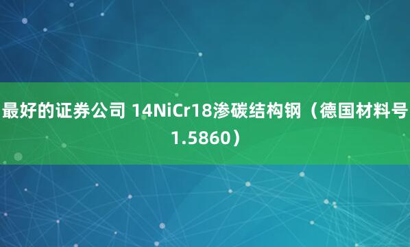 最好的证券公司 14NiCr18渗碳结构钢(德国材料号1.5860)