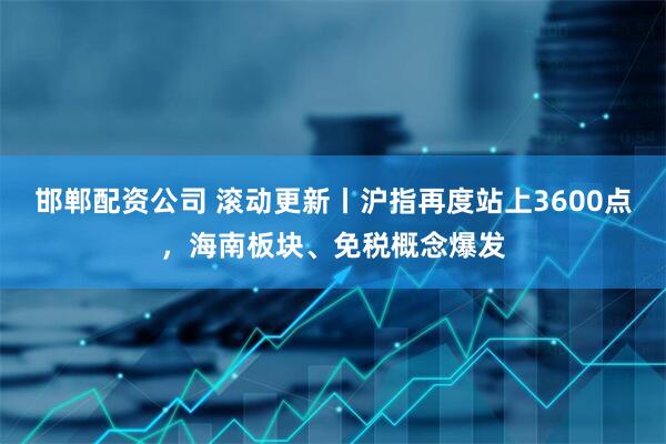 邯郸配资公司 滚动更新丨沪指再度站上3600点,海南板块、免税概念爆发