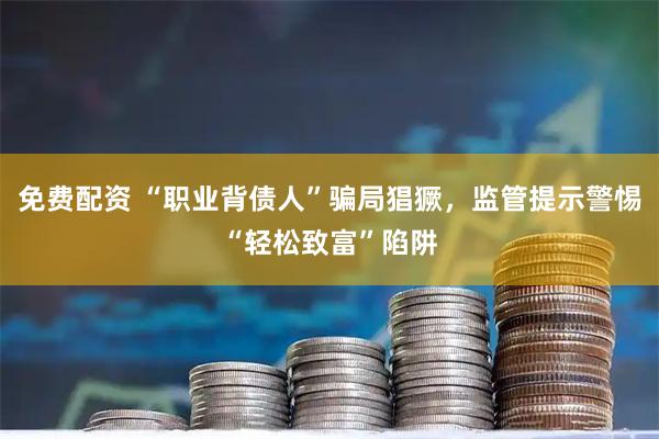 免费配资 “职业背债人”骗局猖獗,监管提示警惕“轻松致富”陷阱