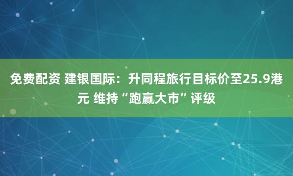 免费配资 建银国际:升同程旅行目标价至25.9港元 维持“跑赢大市”评级