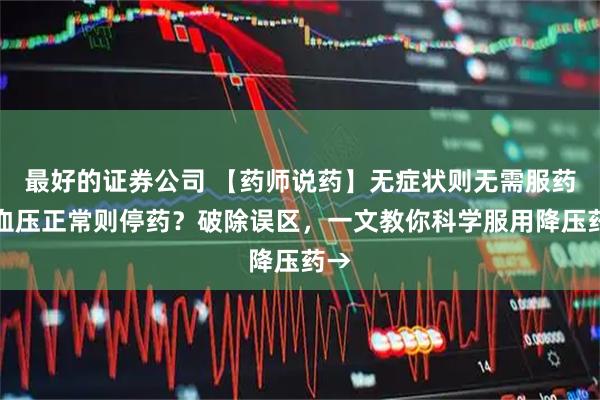最好的证券公司 【药师说药】无症状则无需服药?血压正常则停药?破除误区,一文教你科学服用降压药→