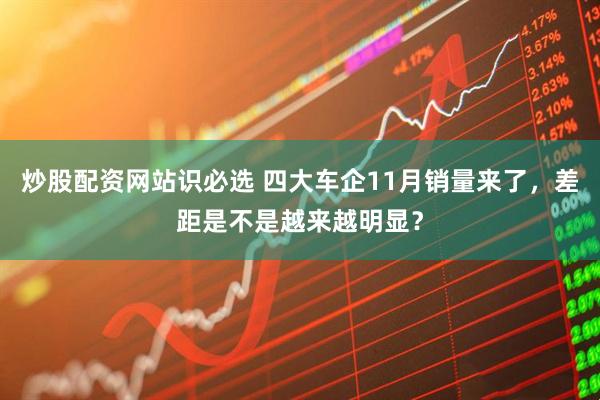 炒股配资网站识必选 四大车企11月销量来了,差距是不是越来越明显?