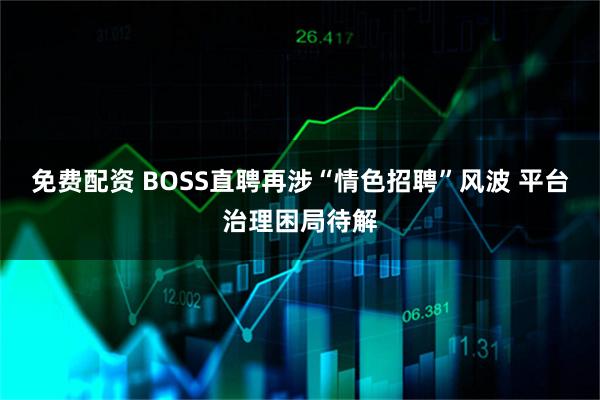 免费配资 BOSS直聘再涉“情色招聘”风波 平台治理困局待解