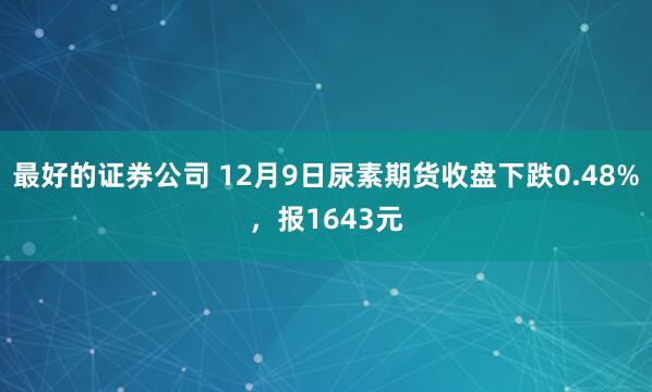 最好的证券公司 12月9日尿素期货收盘下跌0.48%，报1643元