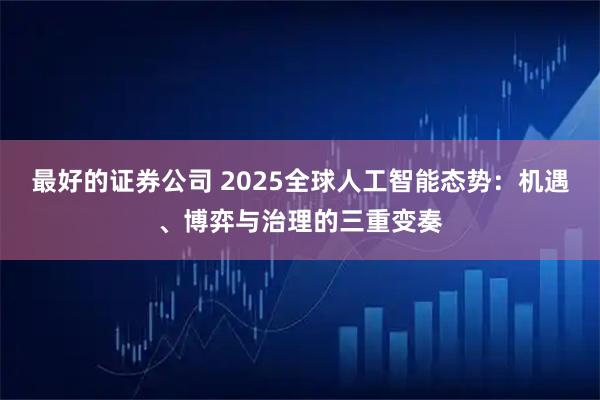 最好的证券公司 2025全球人工智能态势：机遇、博弈与治理的三重变奏