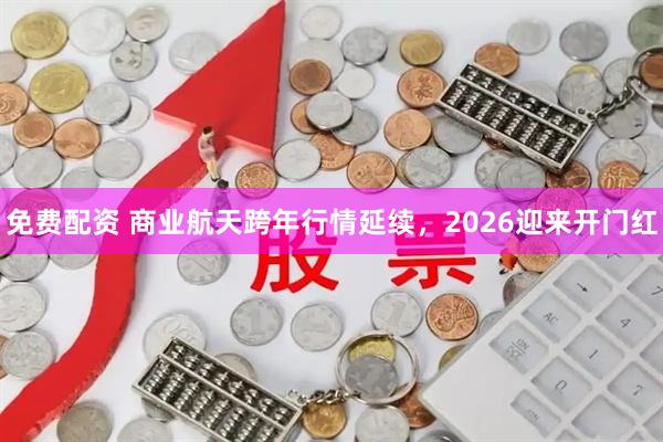 免费配资 商业航天跨年行情延续，2026迎来开门红