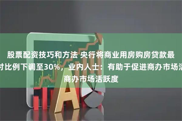 股票配资技巧和方法 央行将商业用房购房贷款最低首付比例下调至30%，业内人士：有助于促进商办市场活跃度