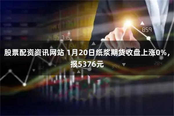 股票配资资讯网站 1月20日纸浆期货收盘上涨0%，报5376元