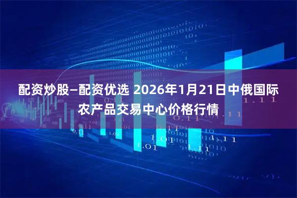 配资炒股—配资优选 2026年1月21日中俄国际农产品交易中心价格行情
