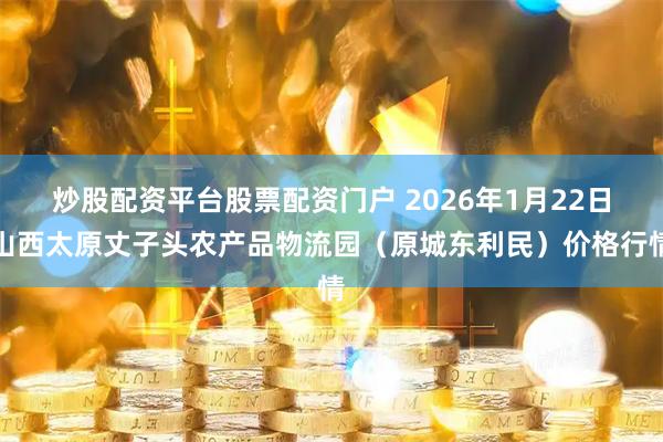 炒股配资平台股票配资门户 2026年1月22日山西太原丈子头农产品物流园（原城东利民）价格行情
