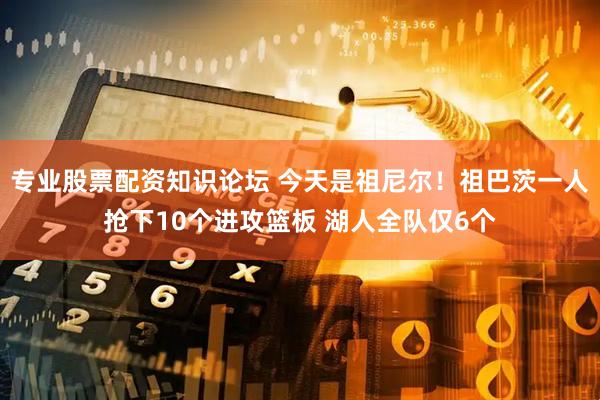 专业股票配资知识论坛 今天是祖尼尔！祖巴茨一人抢下10个进攻篮板 湖人全队仅6个