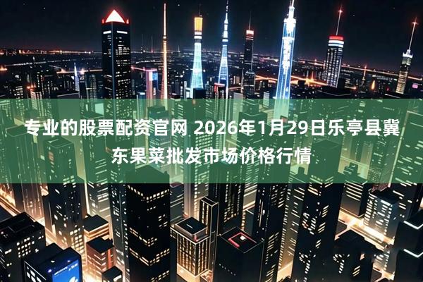 专业的股票配资官网 2026年1月29日乐亭县冀东果菜批发市场价格行情