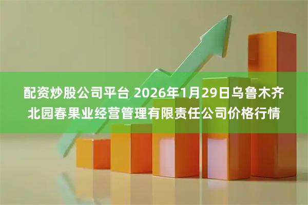 配资炒股公司平台 2026年1月29日乌鲁木齐北园春果业经营管理有限责任公司价格行情