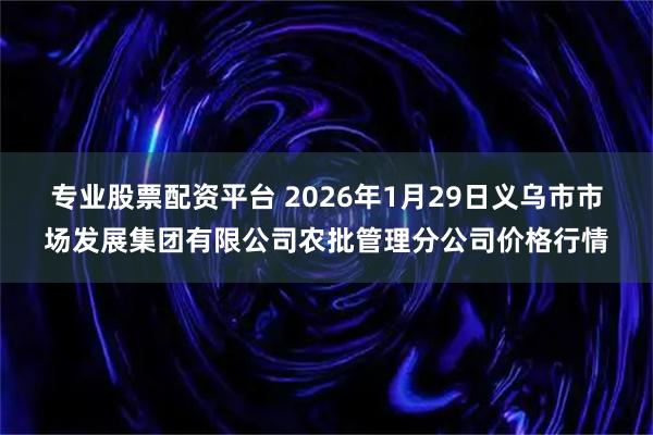 专业股票配资平台 2026年1月29日义乌市市场发展集团有限公司农批管理分公司价格行情