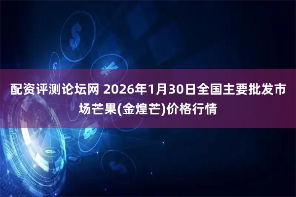 配资评测论坛网 2026年1月30日全国主要批发市场芒果(金煌芒)价格行情