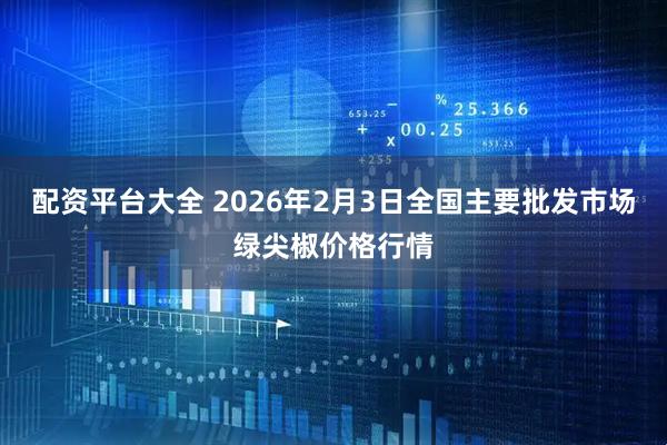 配资平台大全 2026年2月3日全国主要批发市场绿尖椒价格行情