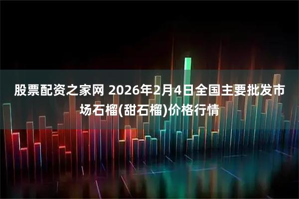 股票配资之家网 2026年2月4日全国主要批发市场石榴(甜石榴)价格行情