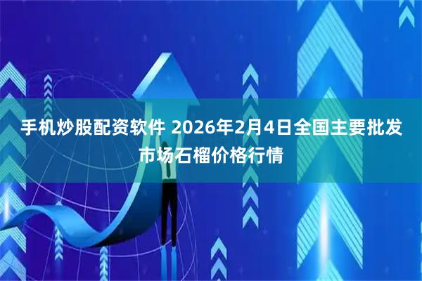 手机炒股配资软件 2026年2月4日全国主要批发市场石榴价格行情