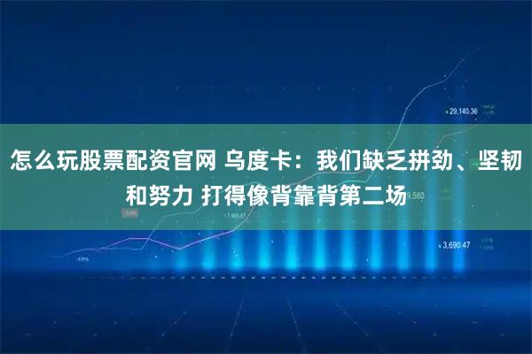 怎么玩股票配资官网 乌度卡：我们缺乏拼劲、坚韧和努力 打得像背靠背第二场