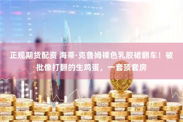 正规期货配资 海蒂·克鲁姆裸色乳胶裙翻车！被批像打翻的生鸡蛋，一套顶套房