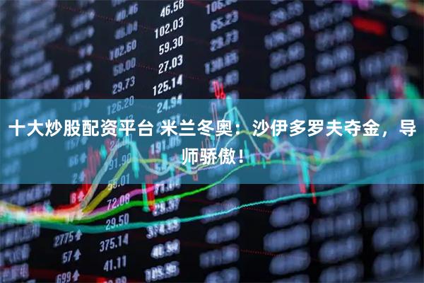十大炒股配资平台 米兰冬奥：沙伊多罗夫夺金，导师骄傲！