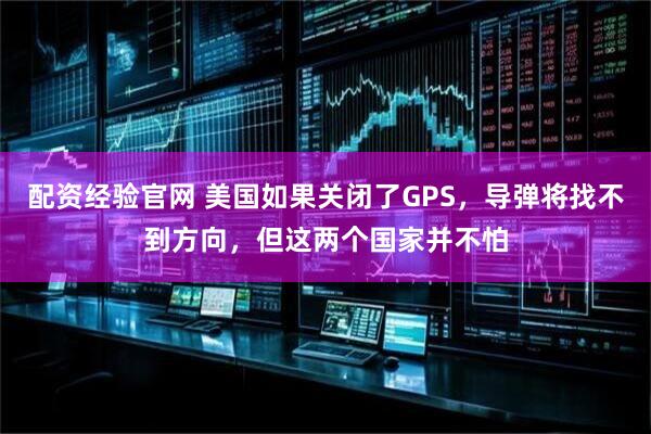 配资经验官网 美国如果关闭了GPS，导弹将找不到方向，但这两个国家并不怕
