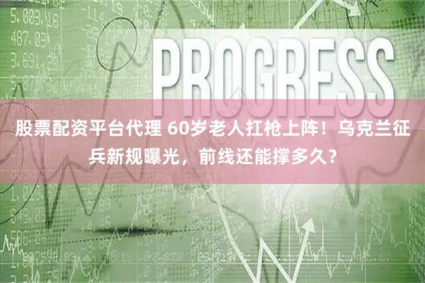 股票配资平台代理 60岁老人扛枪上阵！乌克兰征兵新规曝光，前线还能撑多久？
