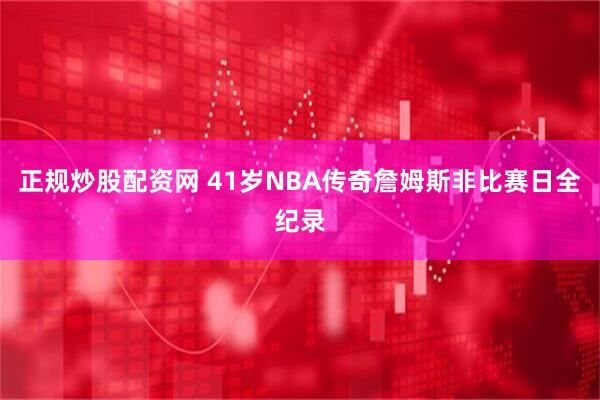 正规炒股配资网 41岁NBA传奇詹姆斯非比赛日全纪录