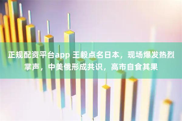 正规配资平台app 王毅点名日本，现场爆发热烈掌声，中美俄形成共识，高市自食其果