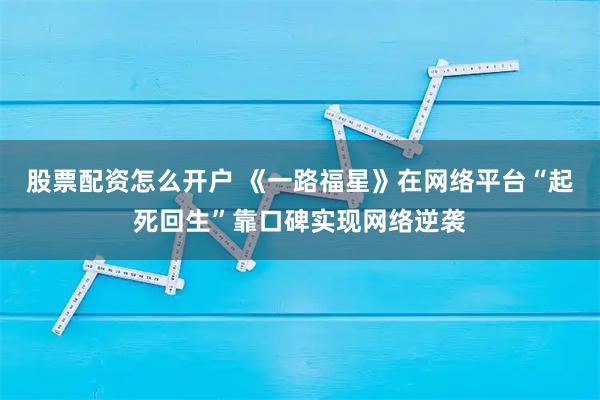 股票配资怎么开户 《一路福星》在网络平台“起死回生”靠口碑实现网络逆袭