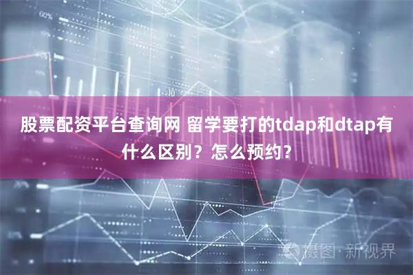 股票配资平台查询网 留学要打的tdap和dtap有什么区别？怎么预约？