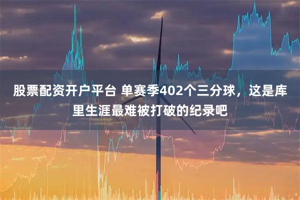 股票配资开户平台 单赛季402个三分球，这是库里生涯最难被打破的纪录吧