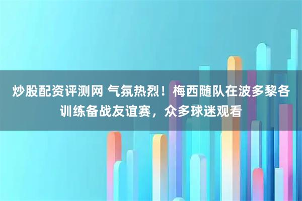 炒股配资评测网 气氛热烈！梅西随队在波多黎各训练备战友谊赛，众多球迷观看