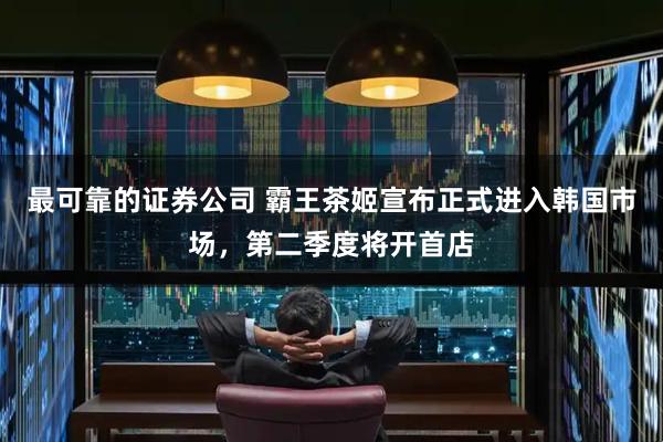 最可靠的证券公司 霸王茶姬宣布正式进入韩国市场，第二季度将开首店
