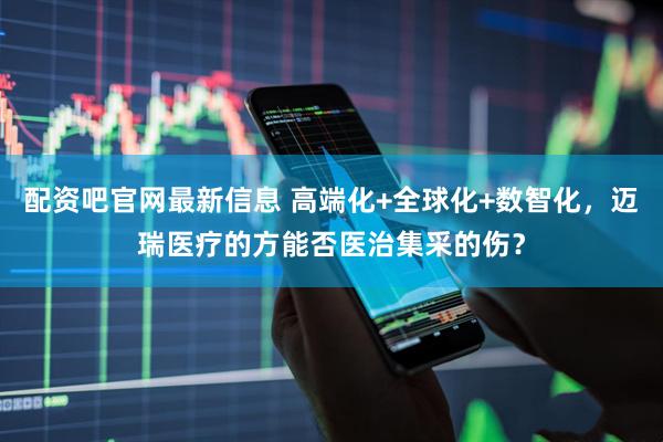 配资吧官网最新信息 高端化+全球化+数智化，迈瑞医疗的方能否医治集采的伤？