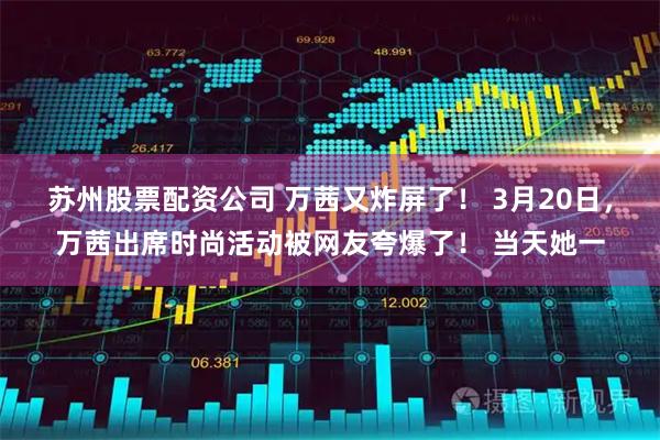 苏州股票配资公司 万茜又炸屏了！ 3月20日，万茜出席时尚活动被网友夸爆了！ 当天她一