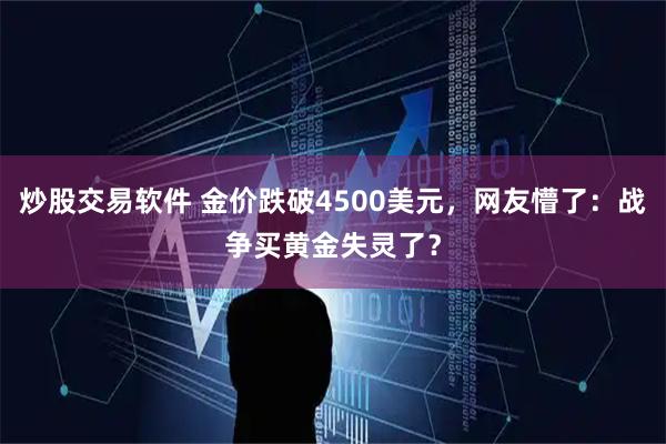 炒股交易软件 金价跌破4500美元，网友懵了：战争买黄金失灵了？
