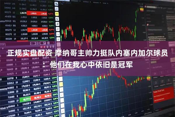 正规实盘配资 摩纳哥主帅力挺队内塞内加尔球员：他们在我心中依旧是冠军